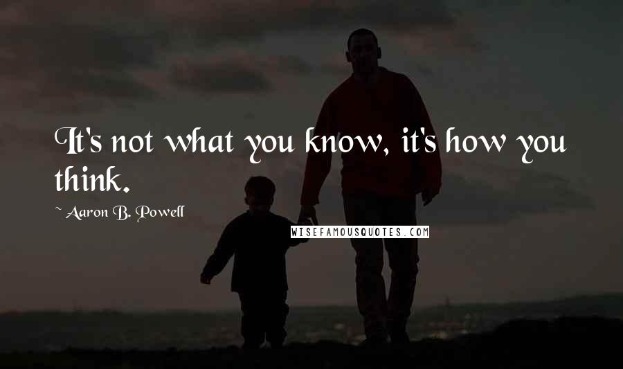Aaron B. Powell quotes: It's not what you know, it's how you think.