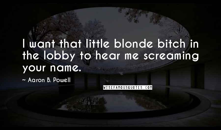 Aaron B. Powell quotes: I want that little blonde bitch in the lobby to hear me screaming your name.