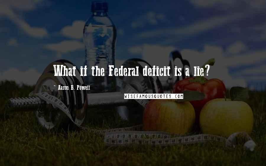 Aaron B. Powell quotes: What if the Federal deficit is a lie?