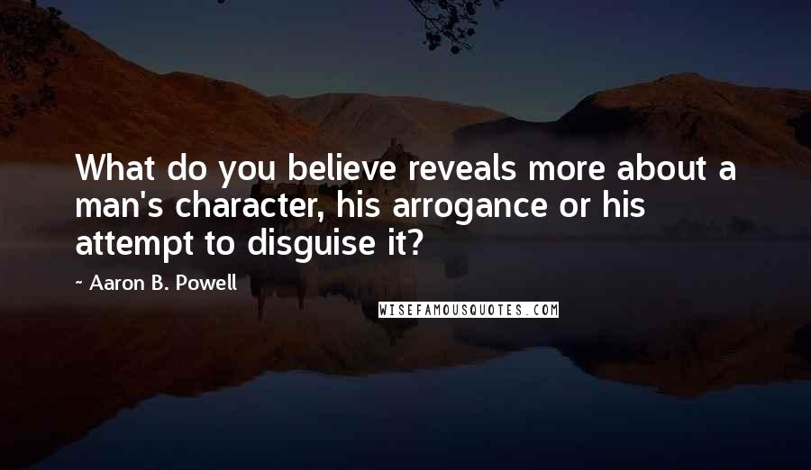 Aaron B. Powell quotes: What do you believe reveals more about a man's character, his arrogance or his attempt to disguise it?