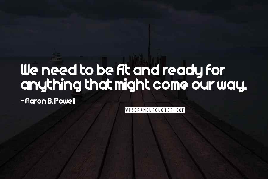 Aaron B. Powell quotes: We need to be fit and ready for anything that might come our way.