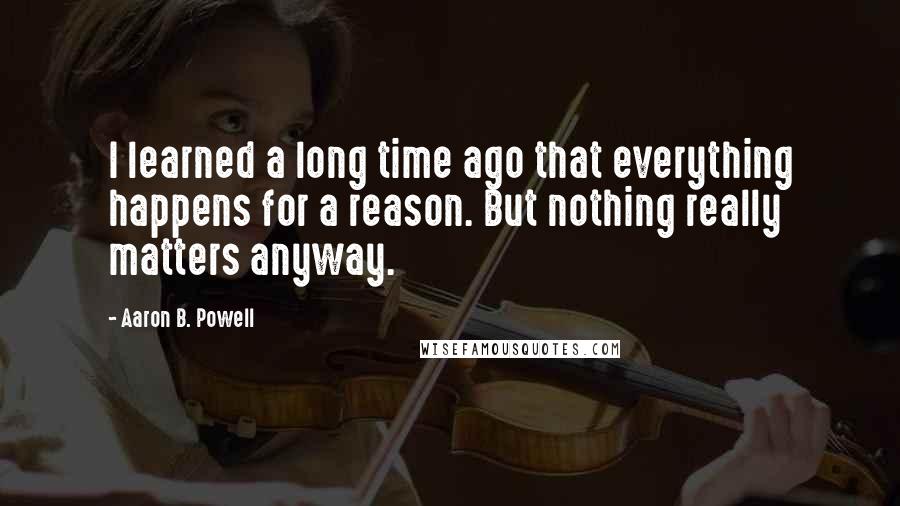 Aaron B. Powell quotes: I learned a long time ago that everything happens for a reason. But nothing really matters anyway.