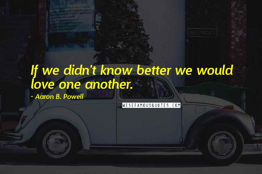 Aaron B. Powell quotes: If we didn't know better we would love one another.