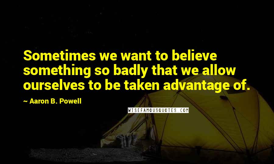 Aaron B. Powell quotes: Sometimes we want to believe something so badly that we allow ourselves to be taken advantage of.