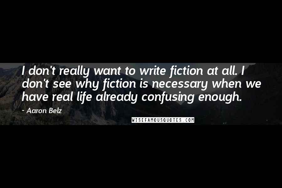 Aaron Belz quotes: I don't really want to write fiction at all. I don't see why fiction is necessary when we have real life already confusing enough. Aaron Belz quotes: I don't really want to write fiction at all. I don't see why fiction is necessary when we have real life already confusing enough.