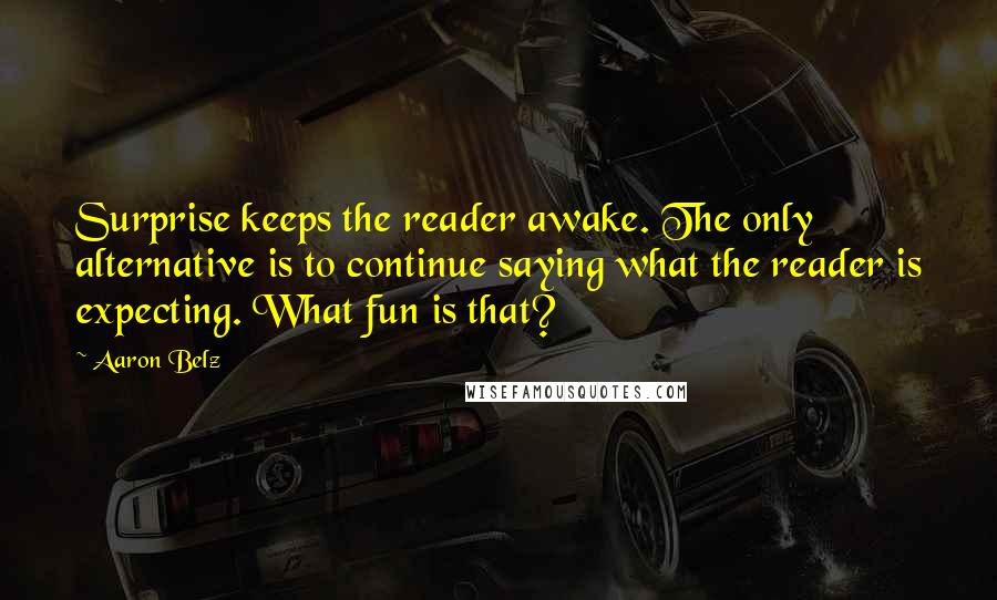Aaron Belz quotes: Surprise keeps the reader awake. The only alternative is to continue saying what the reader is expecting. What fun is that? Aaron Belz quotes: Surprise keeps the reader awake. The only alternative is to continue saying what the reader is expecting. What fun is that?