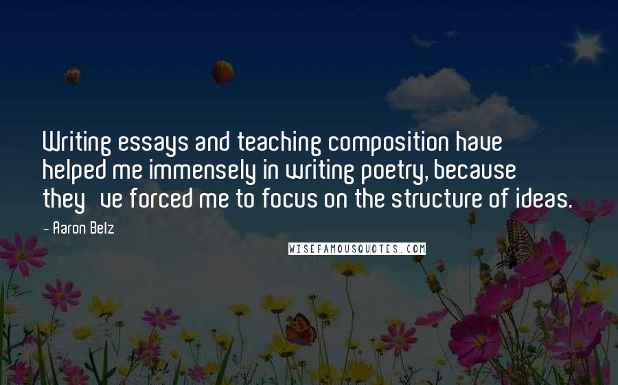 Aaron Belz quotes: Writing essays and teaching composition have helped me immensely in writing poetry, because they've forced me to focus on the structure of ideas.