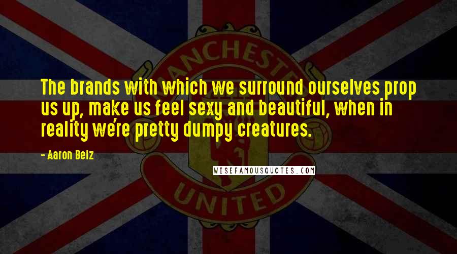 Aaron Belz quotes: The brands with which we surround ourselves prop us up, make us feel sexy and beautiful, when in reality we're pretty dumpy creatures. Aaron Belz quotes: The brands with which we surround ourselves prop us up, make us feel sexy and beautiful, when in reality we're pretty dumpy creatures.