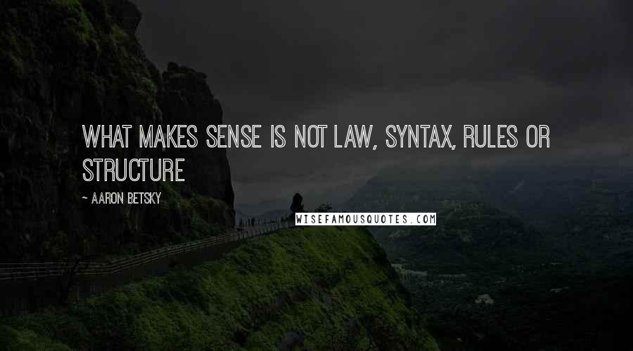 Aaron Betsky quotes: What makes sense is not law, syntax, rules or structure