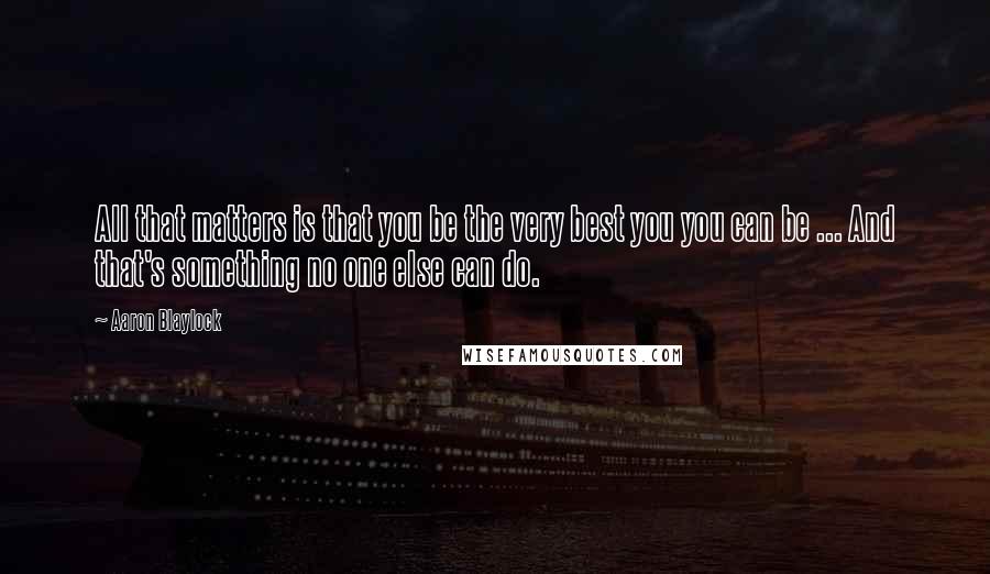 Aaron Blaylock quotes: All that matters is that you be the very best you you can be ... And that's something no one else can do.