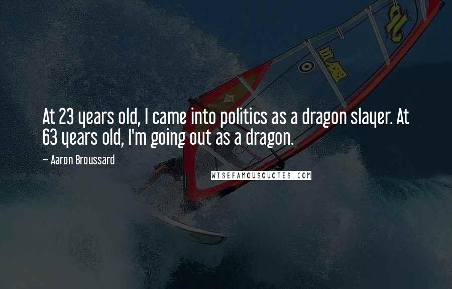 Aaron Broussard quotes: At 23 years old, I came into politics as a dragon slayer. At 63 years old, I'm going out as a dragon.