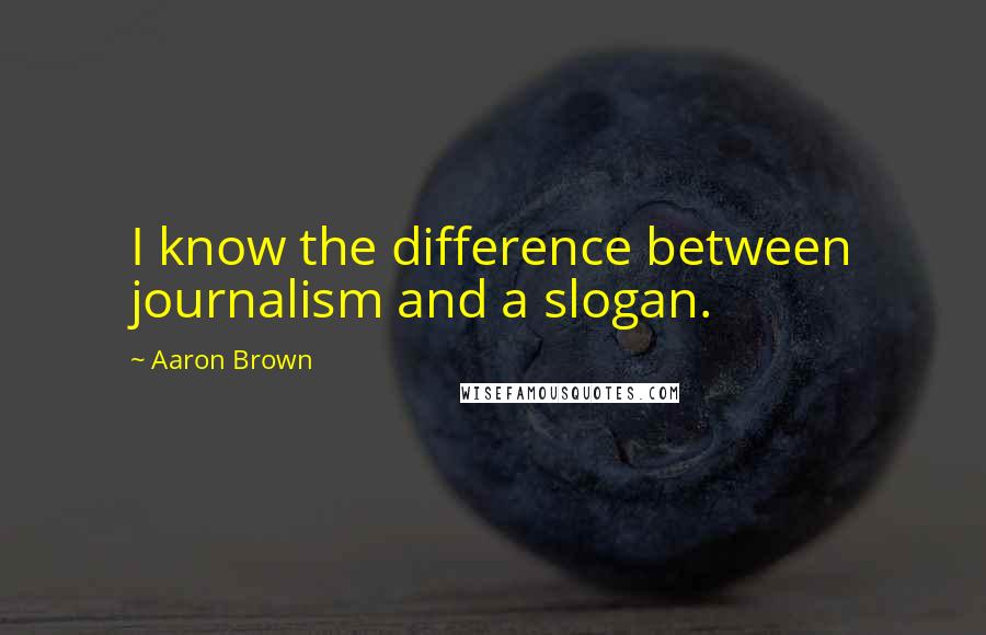 Aaron Brown quotes: I know the difference between journalism and a slogan.