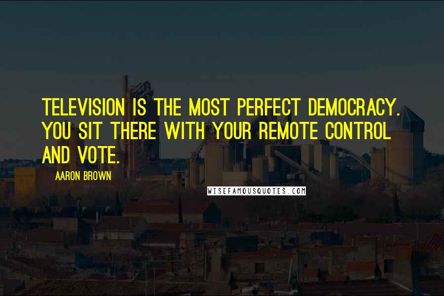 Aaron Brown quotes: Television is the most perfect democracy. You sit there with your remote control and vote.