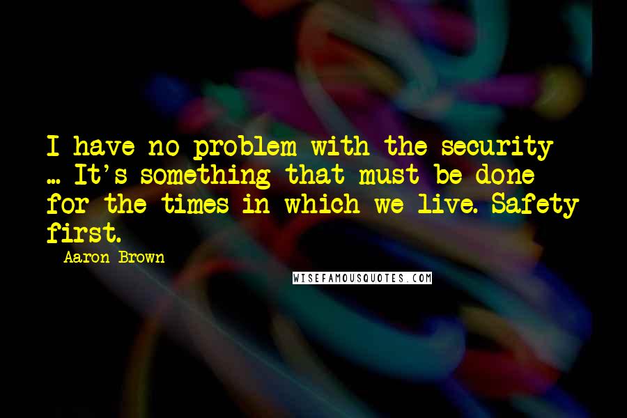 Aaron Brown quotes: I have no problem with the security ... It's something that must be done for the times in which we live. Safety first.