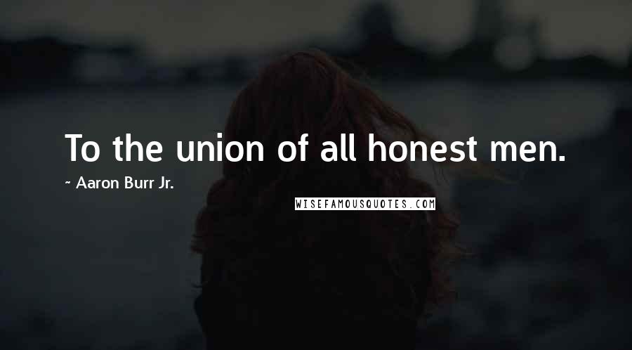 Aaron Burr Jr. quotes: To the union of all honest men.