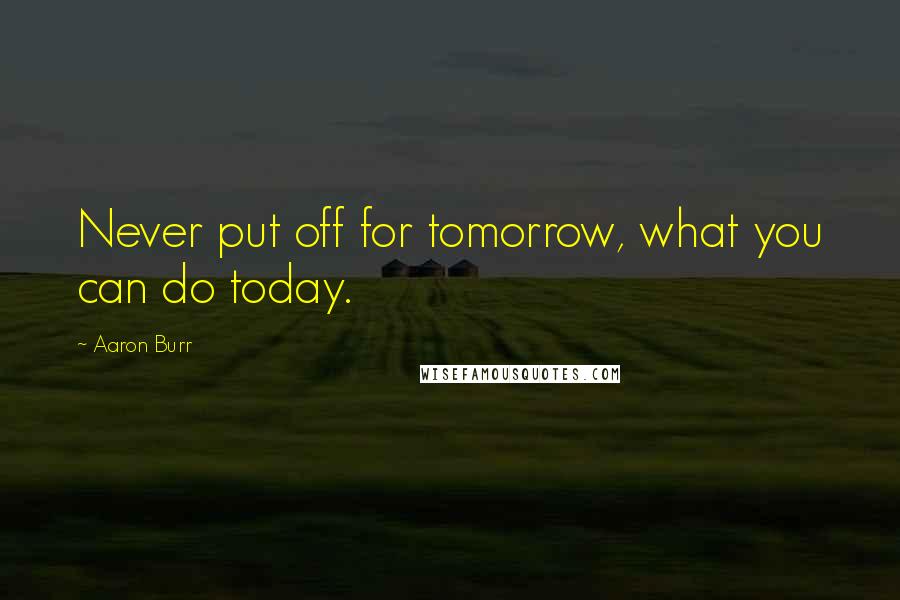 Aaron Burr quotes: Never put off for tomorrow, what you can do today.