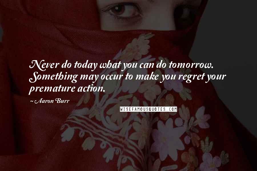 Aaron Burr quotes: Never do today what you can do tomorrow. Something may occur to make you regret your premature action.