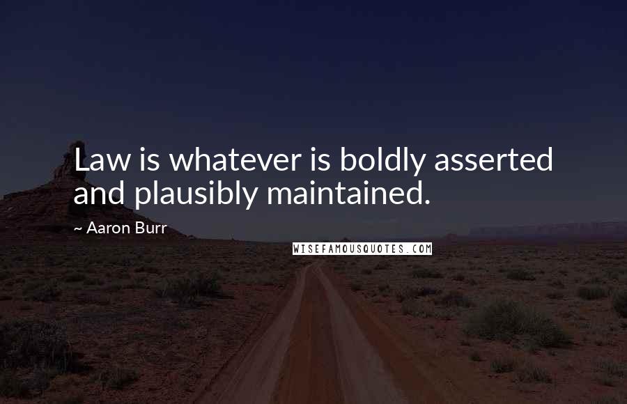 Aaron Burr quotes: Law is whatever is boldly asserted and plausibly maintained.
