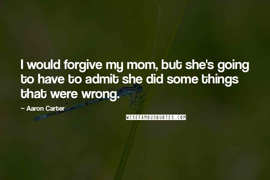 Aaron Carter quotes: I would forgive my mom, but she's going to have to admit she did some things that were wrong.