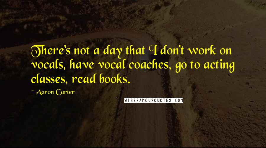 Aaron Carter quotes: There's not a day that I don't work on vocals, have vocal coaches, go to acting classes, read books. Aaron Carter quotes: There's not a day that I don't work on vocals, have vocal coaches, go to acting classes, read books.