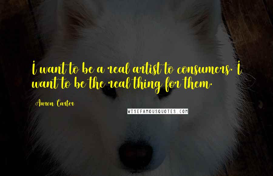 Aaron Carter quotes: I want to be a real artist to consumers. I want to be the real thing for them.