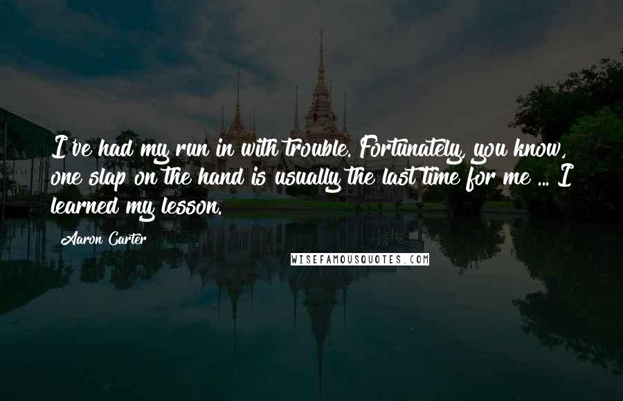 Aaron Carter quotes: I've had my run in with trouble. Fortunately, you know, one slap on the hand is usually the last time for me ... I learned my lesson.