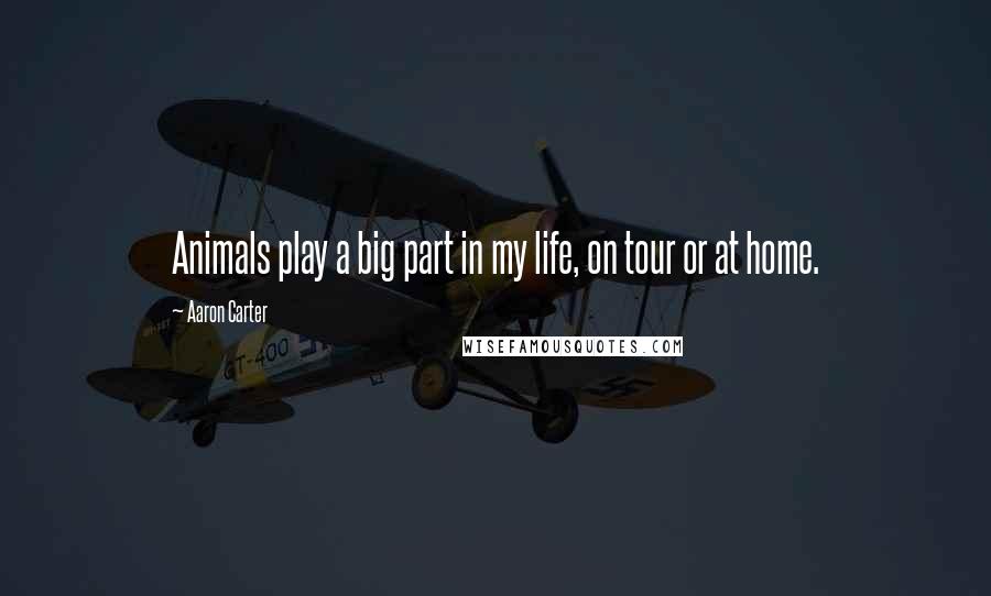 Aaron Carter quotes: Animals play a big part in my life, on tour or at home.