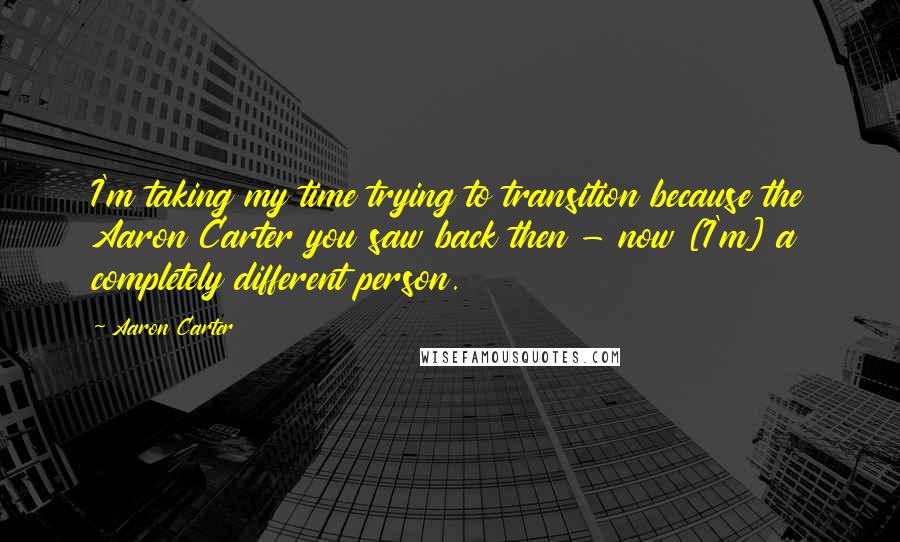 Aaron Carter quotes: I'm taking my time trying to transition because the Aaron Carter you saw back then - now [I'm] a completely different person.