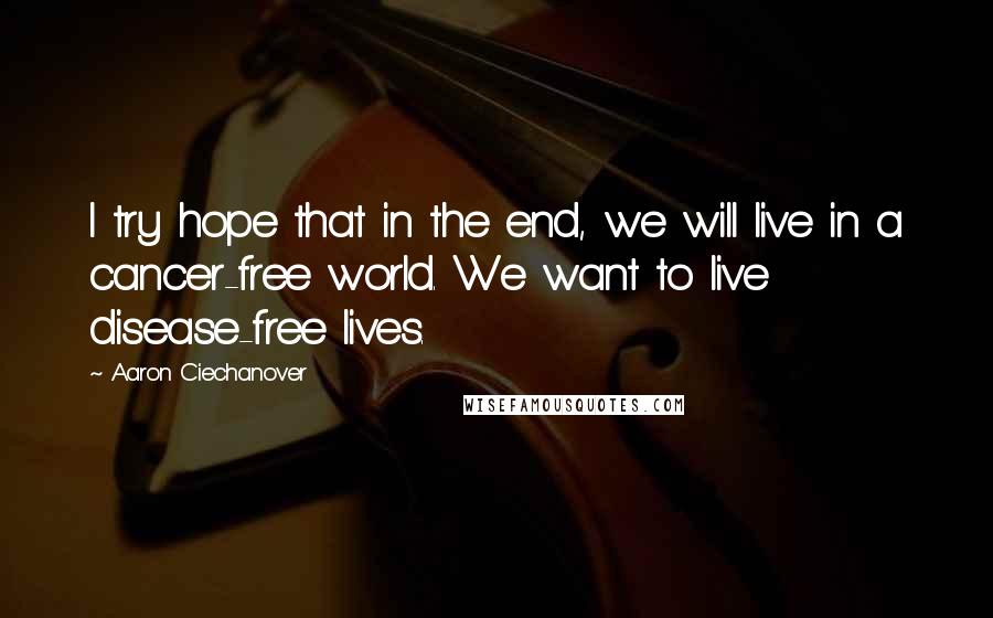 Aaron Ciechanover quotes: I try hope that in the end, we will live in a cancer-free world. We want to live disease-free lives.