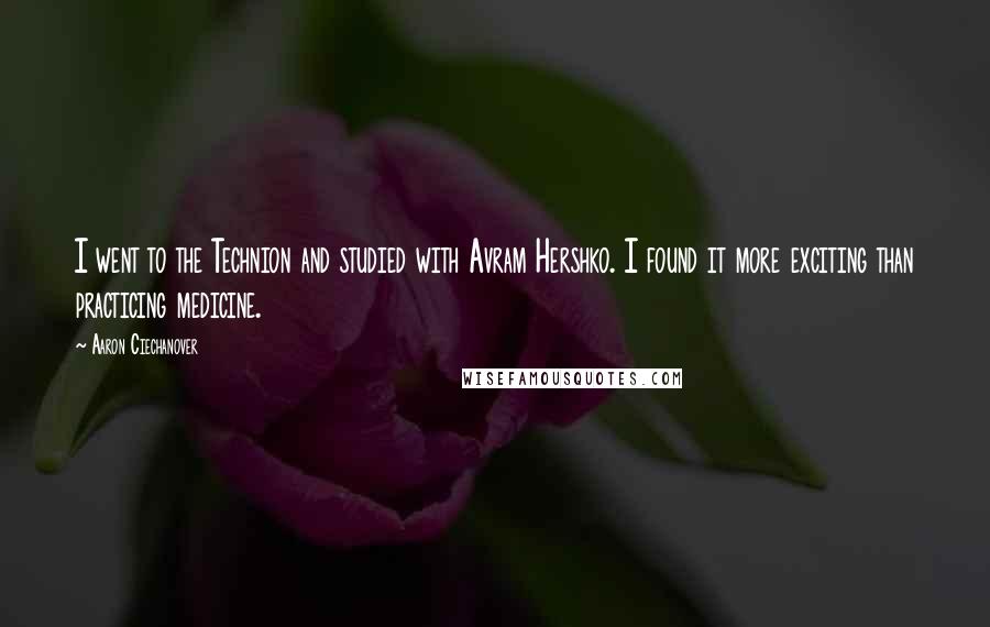Aaron Ciechanover quotes: I went to the Technion and studied with Avram Hershko. I found it more exciting than practicing medicine.