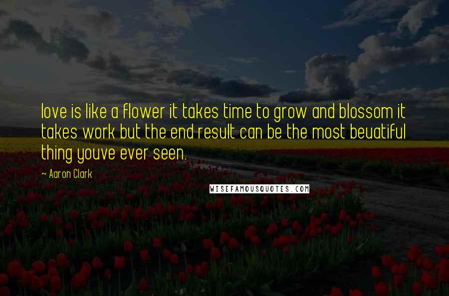Aaron Clark quotes: love is like a flower it takes time to grow and blossom it takes work but the end result can be the most beuatiful thing youve ever seen. Aaron Clark quotes: love is like a flower it takes time to grow and blossom it takes work but the end result can be the most beuatiful thing youve ever seen.