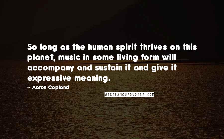 Aaron Copland quotes: So long as the human spirit thrives on this planet, music in some living form will accompany and sustain it and give it expressive meaning.