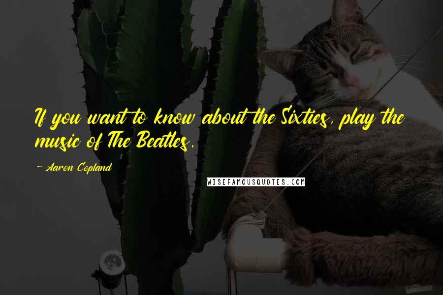 Aaron Copland quotes: If you want to know about the Sixties, play the music of The Beatles.