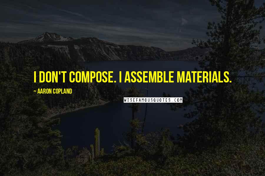Aaron Copland quotes: I don't compose. I assemble materials.