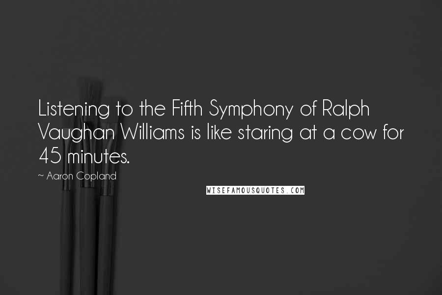 Aaron Copland quotes: Listening to the Fifth Symphony of Ralph Vaughan Williams is like staring at a cow for 45 minutes.