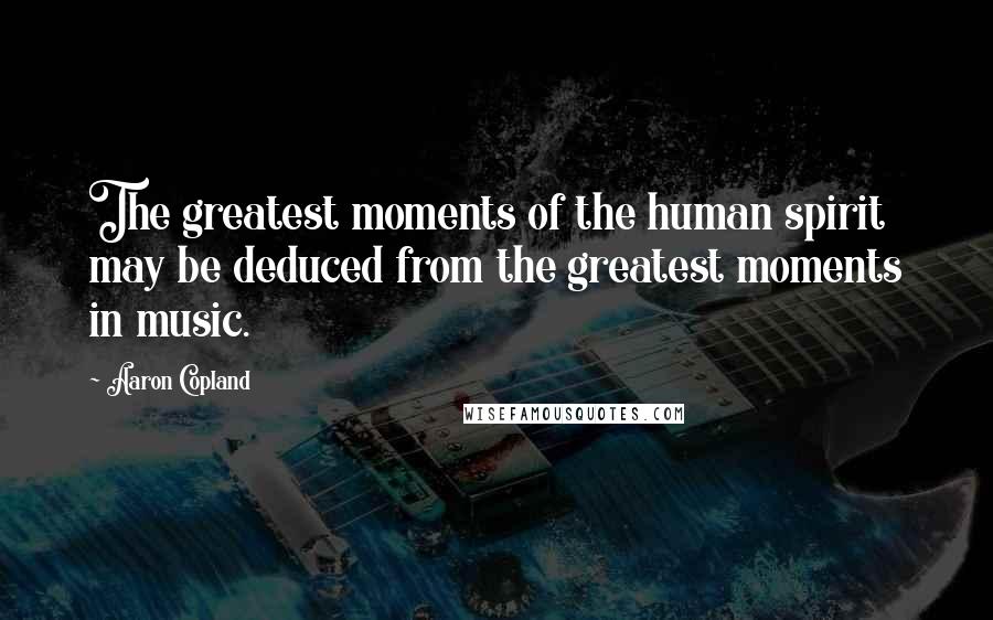 Aaron Copland quotes: The greatest moments of the human spirit may be deduced from the greatest moments in music.