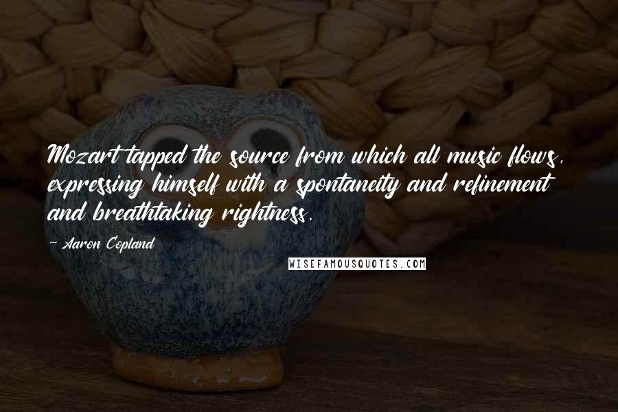 Aaron Copland quotes: Mozart tapped the source from which all music flows, expressing himself with a spontaneity and refinement and breathtaking rightness. Aaron Copland quotes: Mozart tapped the source from which all music flows, expressing himself with a spontaneity and refinement and breathtaking rightness.
