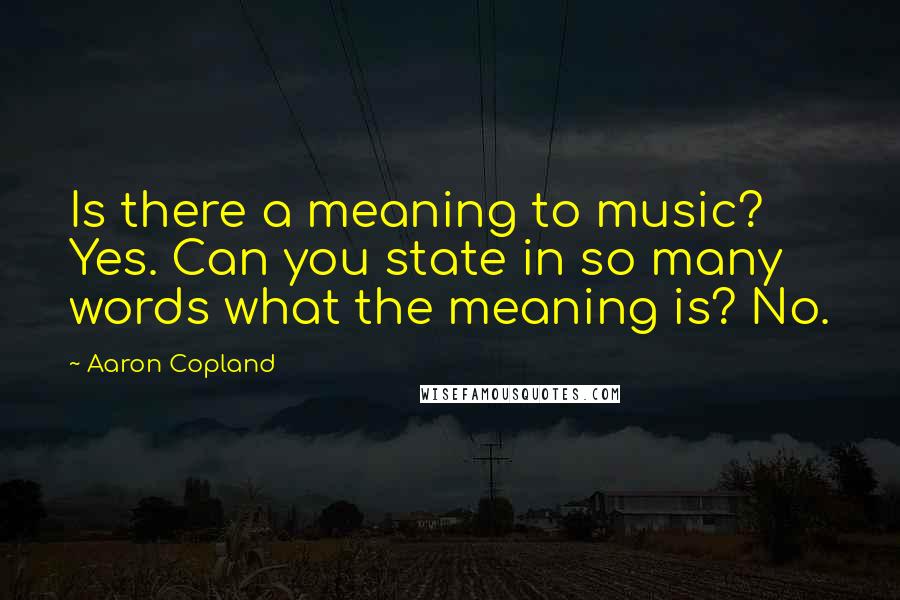 Aaron Copland quotes: Is there a meaning to music? Yes. Can you state in so many words what the meaning is? No.