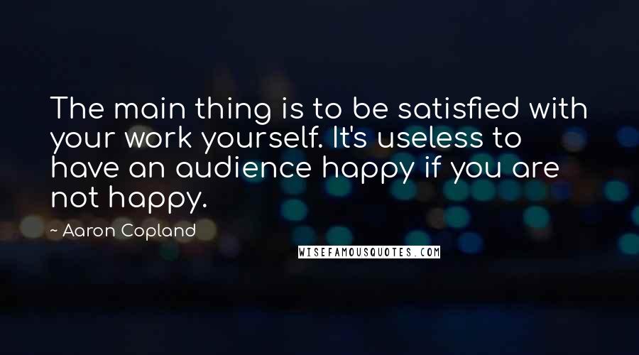 Aaron Copland quotes: The main thing is to be satisfied with your work yourself. It's useless to have an audience happy if you are not happy. Aaron Copland quotes: The main thing is to be satisfied with your work yourself. It's useless to have an audience happy if you are not happy.