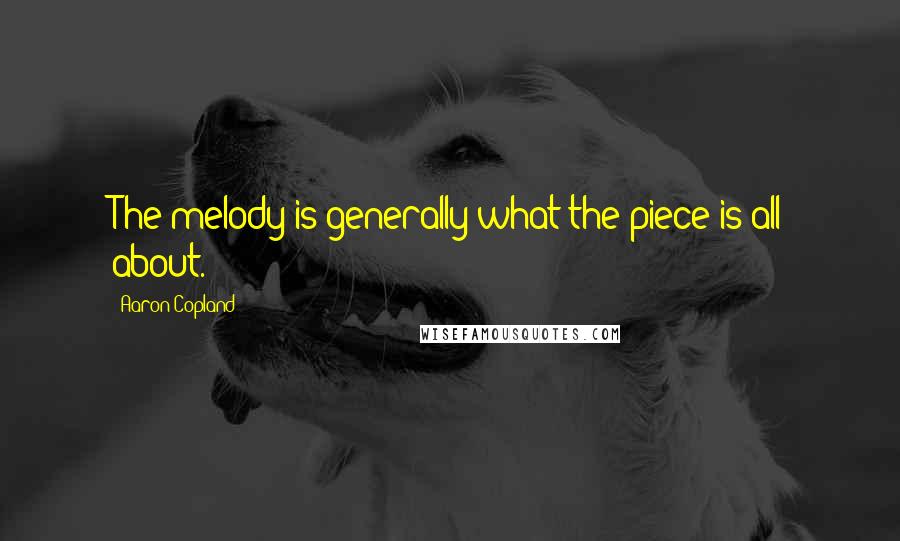 Aaron Copland quotes: The melody is generally what the piece is all about.