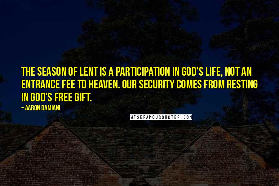 Aaron Damiani quotes: The season of Lent is a participation in God's life, not an entrance fee to heaven. Our security comes from resting in God's free gift. Aaron Damiani quotes: The season of Lent is a participation in God's life, not an entrance fee to heaven. Our security comes from resting in God's free gift.