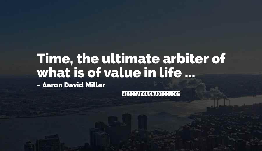 Aaron David Miller quotes: Time, the ultimate arbiter of what is of value in life ...