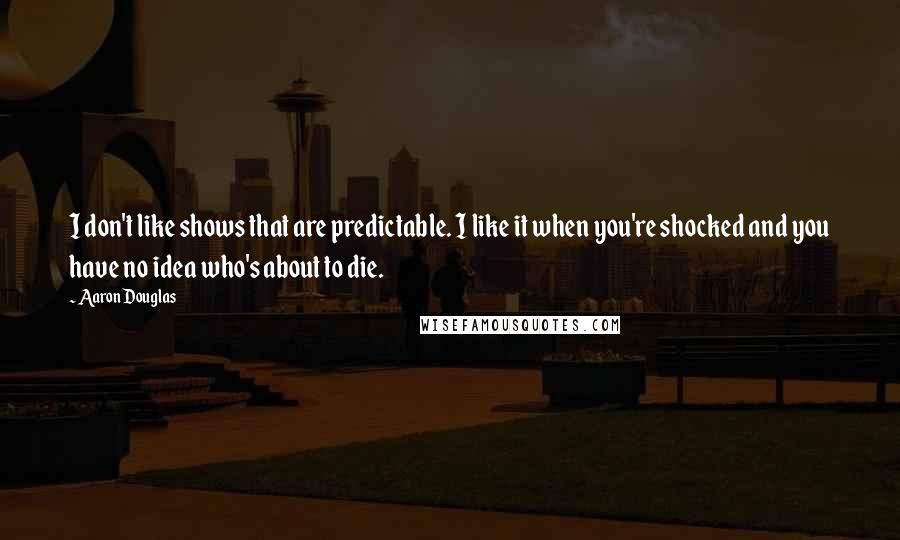 Aaron Douglas quotes: I don't like shows that are predictable. I like it when you're shocked and you have no idea who's about to die.