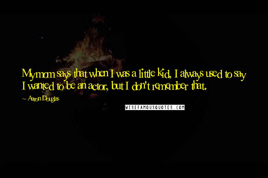 Aaron Douglas quotes: My mom says that when I was a little kid, I always used to say I wanted to be an actor, but I don't remember that.