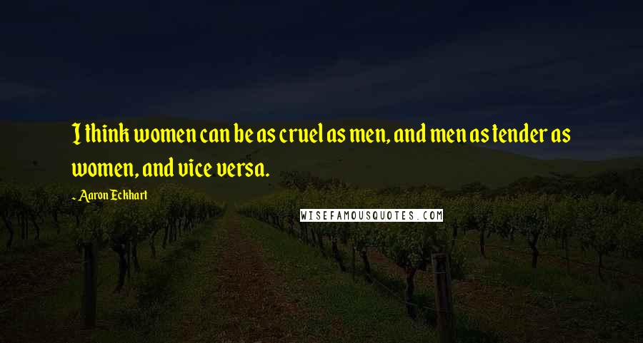 Aaron Eckhart quotes: I think women can be as cruel as men, and men as tender as women, and vice versa.