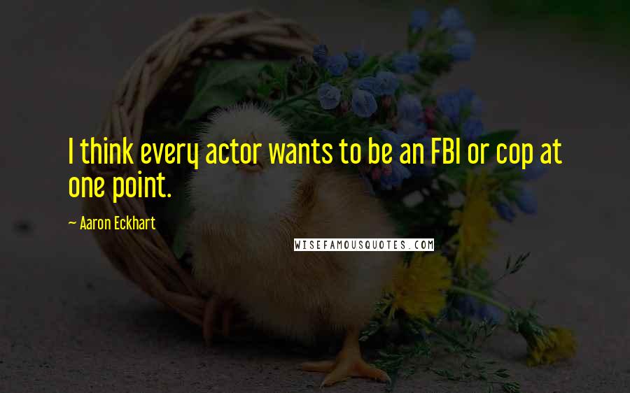 Aaron Eckhart quotes: I think every actor wants to be an FBI or cop at one point.