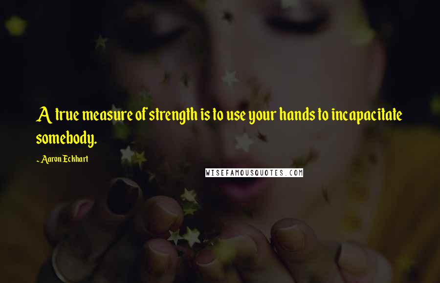 Aaron Eckhart quotes: A true measure of strength is to use your hands to incapacitate somebody.