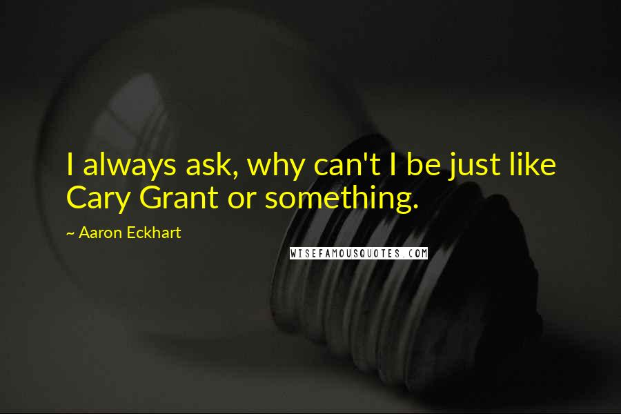 Aaron Eckhart quotes: I always ask, why can't I be just like Cary Grant or something.