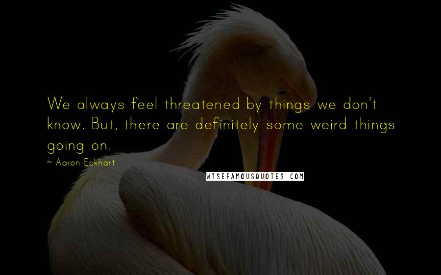 Aaron Eckhart quotes: We always feel threatened by things we don't know. But, there are definitely some weird things going on. Aaron Eckhart quotes: We always feel threatened by things we don't know. But, there are definitely some weird things going on.