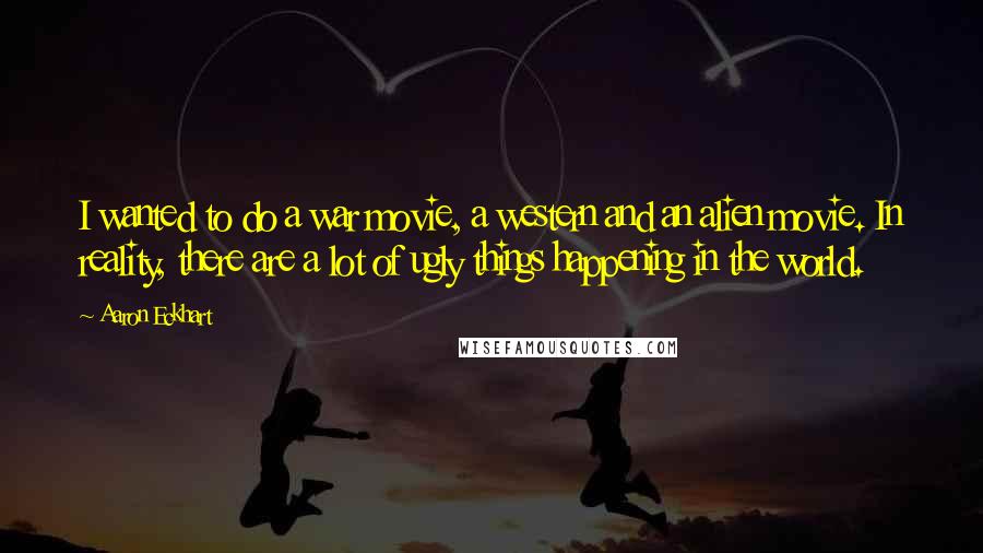 Aaron Eckhart quotes: I wanted to do a war movie, a western and an alien movie. In reality, there are a lot of ugly things happening in the world.